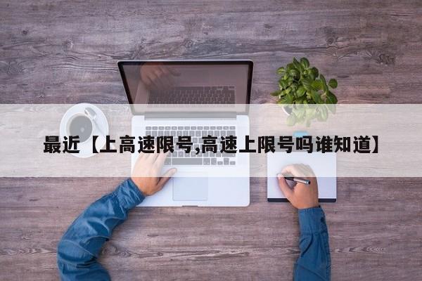 最近【上高速限号,高速上限号吗谁知道】