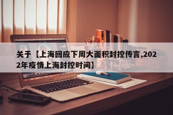 关于【上海回应下周大面积封控传言,2022年疫情上海封控时间】