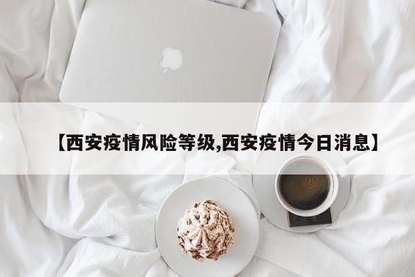 【西安疫情风险等级,西安疫情今日消息】