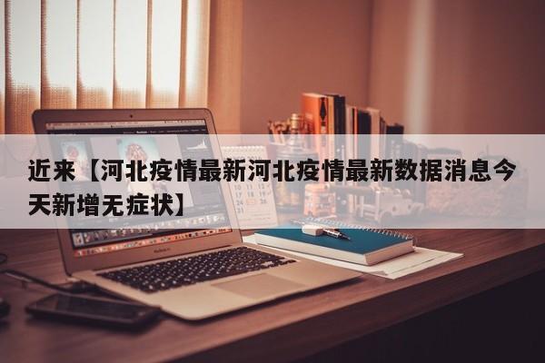 近来【河北疫情最新河北疫情最新数据消息今天新增无症状】