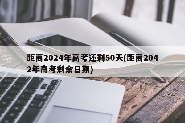 距离2024年高考还剩50天(距离2042年高考剩余日期)