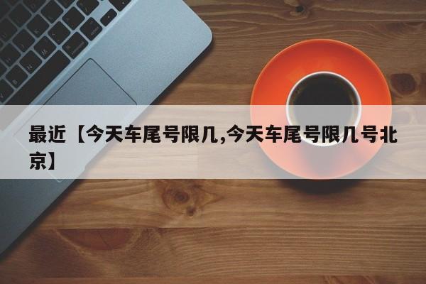 最近【今天车尾号限几,今天车尾号限几号北京】