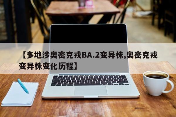 【多地涉奥密克戎BA.2变异株,奥密克戎变异株变化历程】