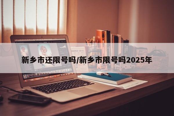 新乡市还限号吗/新乡市限号吗2025年