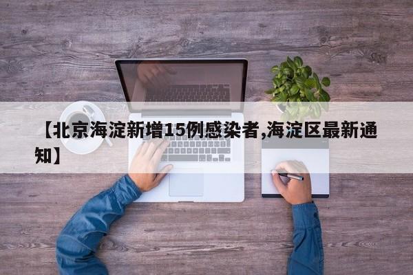 【北京海淀新增15例感染者,海淀区最新通知】
