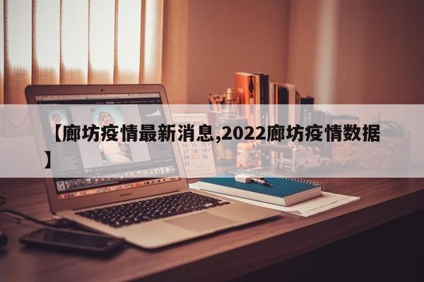 【廊坊疫情最新消息,2022廊坊疫情数据】