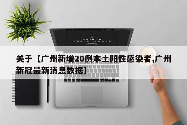 关于【广州新增20例本土阳性感染者,广州新冠最新消息数据】