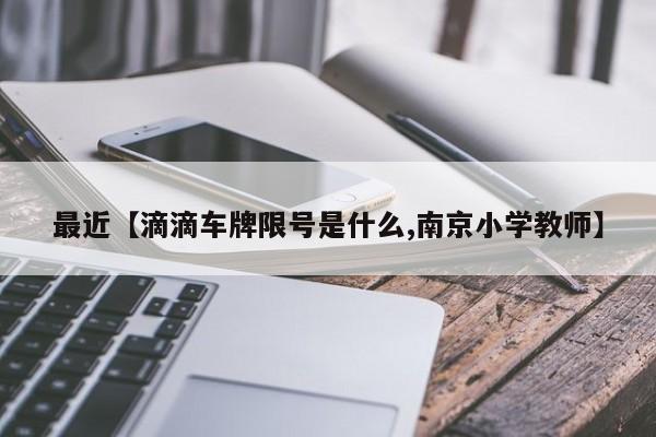 最近【滴滴车牌限号是什么,南京小学教师】