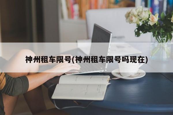 神州租车限号(神州租车限号吗现在)