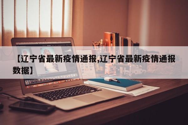 【辽宁省最新疫情通报,辽宁省最新疫情通报数据】