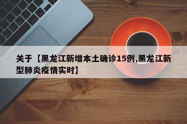 关于【黑龙江新增本土确诊15例,黑龙江新型肺炎疫情实时】