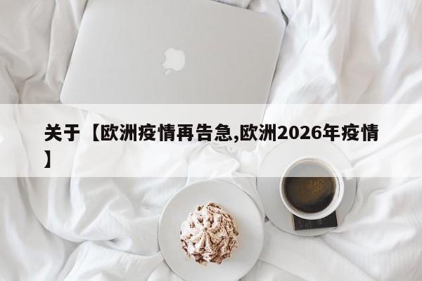 关于【欧洲疫情再告急,欧洲2026年疫情】