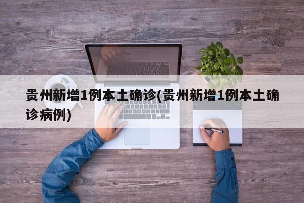 贵州新增1例本土确诊(贵州新增1例本土确诊病例)