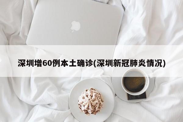 深圳增60例本土确诊(深圳新冠肺炎情况)
