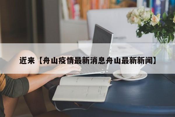 近来【舟山疫情最新消息舟山最新新闻】