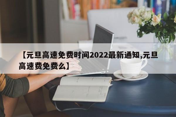 【元旦高速免费时间2022最新通知,元旦高速费免费么】