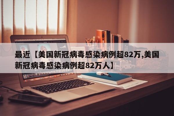 最近【美国新冠病毒感染病例超82万,美国新冠病毒感染病例超82万人】