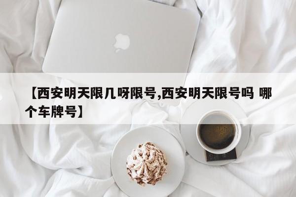 【西安明天限几呀限号,西安明天限号吗 哪个车牌号】