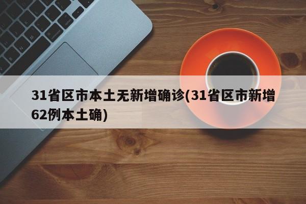 31省区市本土无新增确诊(31省区市新增62例本土确)
