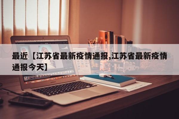 最近【江苏省最新疫情通报,江苏省最新疫情通报今天】