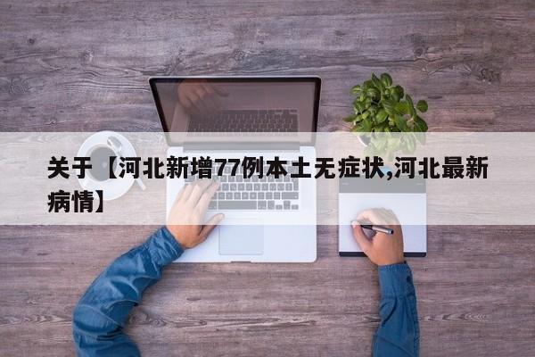 关于【河北新增77例本土无症状,河北最新病情】