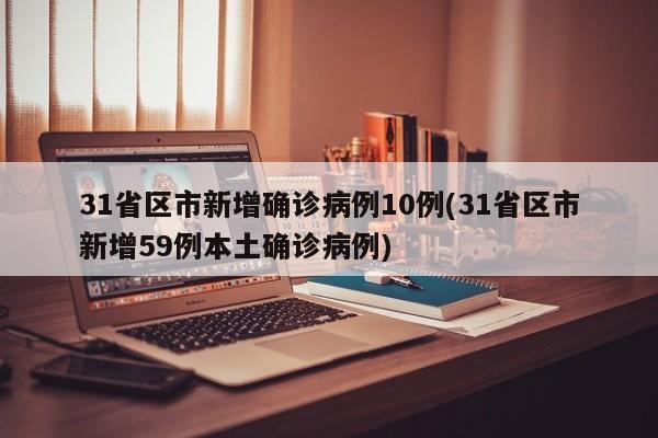 31省区市新增确诊病例10例(31省区市新增59例本土确诊病例)