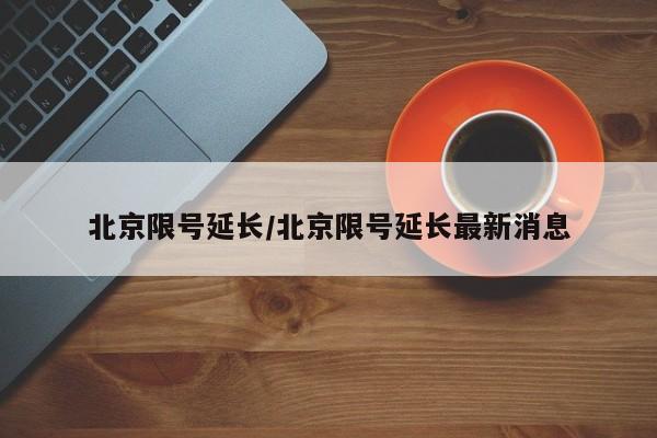 北京限号延长/北京限号延长最新消息