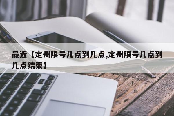 最近【定州限号几点到几点,定州限号几点到几点结束】