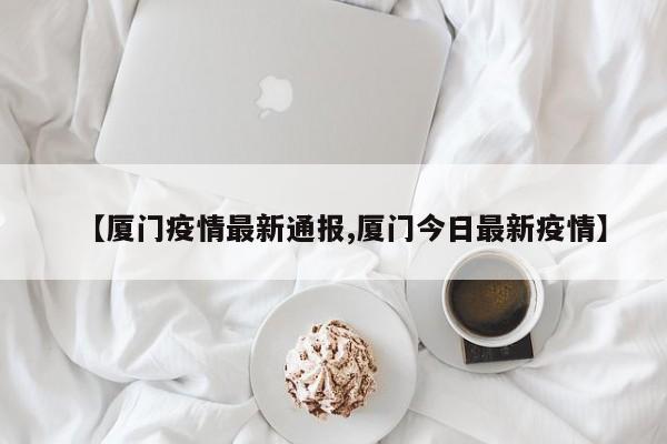 【厦门疫情最新通报,厦门今日最新疫情】