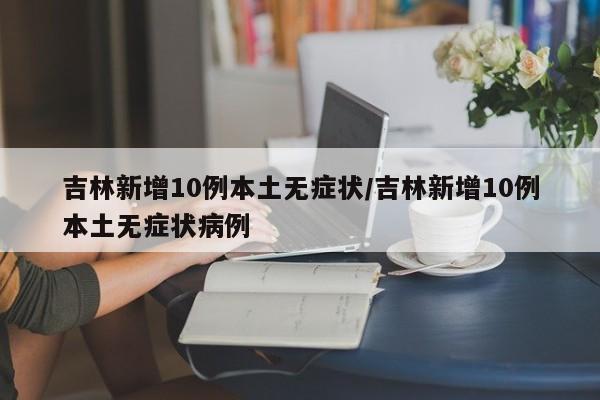 吉林新增10例本土无症状/吉林新增10例本土无症状病例