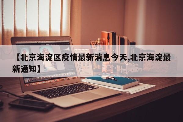 【北京海淀区疫情最新消息今天,北京海淀最新通知】