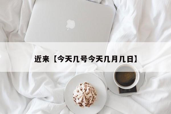 近来【今天几号今天几月几日】