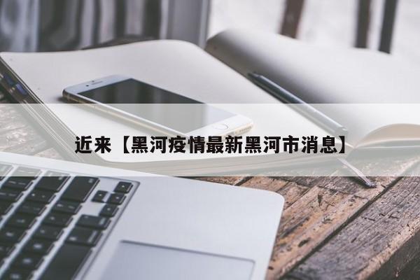 近来【黑河疫情最新黑河市消息】