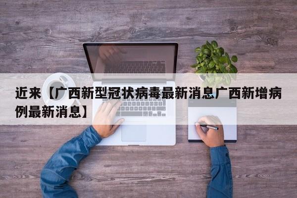 近来【广西新型冠状病毒最新消息广西新增病例最新消息】