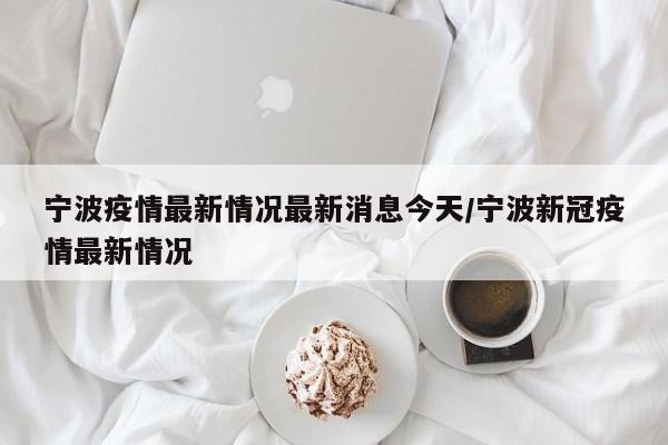 宁波疫情最新情况最新消息今天/宁波新冠疫情最新情况