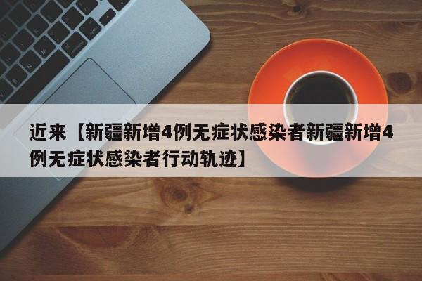 近来【新疆新增4例无症状感染者新疆新增4例无症状感染者行动轨迹】