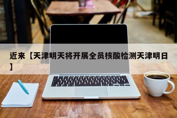 近来【天津明天将开展全员核酸检测天津明日】