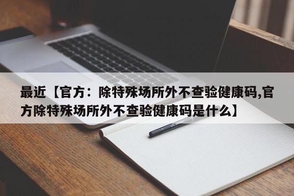 最近【官方：除特殊场所外不查验健康码,官方除特殊场所外不查验健康码是什么】