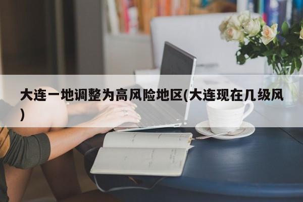 大连一地调整为高风险地区(大连现在几级风)