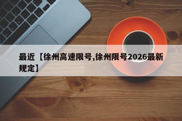 最近【徐州高速限号,徐州限号2026最新规定】