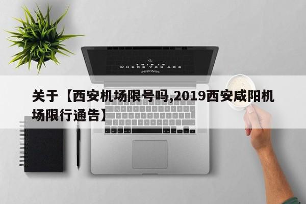 关于【西安机场限号吗,2019西安咸阳机场限行通告】