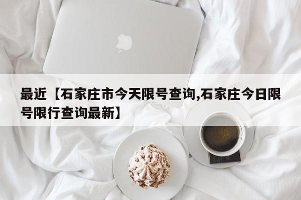 最近【石家庄市今天限号查询,石家庄今日限号限行查询最新】