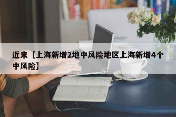 近来【上海新增2地中风险地区上海新增4个中风险】