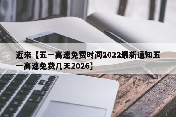 近来【五一高速免费时间2022最新通知五一高速免费几天2026】