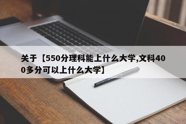 关于【550分理科能上什么大学,文科400多分可以上什么大学】