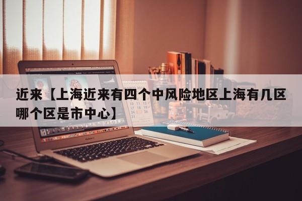 近来【上海近来有四个中风险地区上海有几区哪个区是市中心】