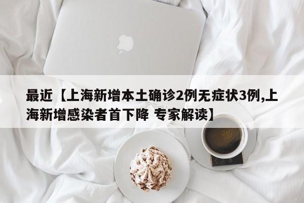 最近【上海新增本土确诊2例无症状3例,上海新增感染者首下降 专家解读】