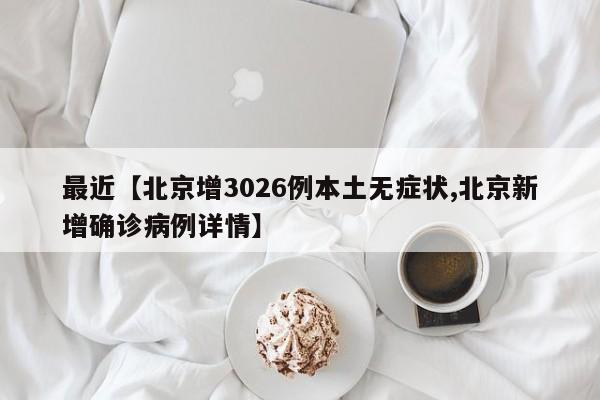 最近【北京增3026例本土无症状,北京新增确诊病例详情】