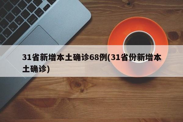 31省新增本土确诊68例(31省份新增本土确诊)