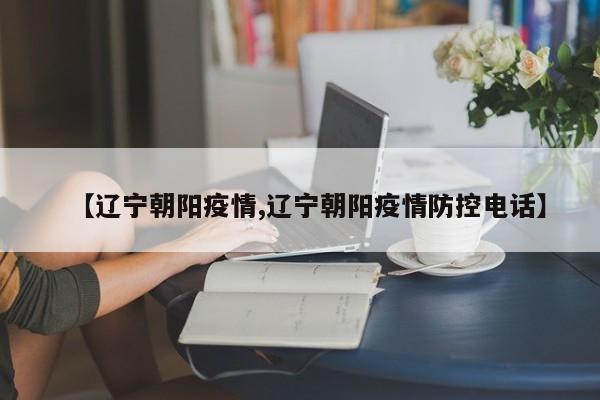 【辽宁朝阳疫情,辽宁朝阳疫情防控电话】